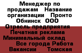 Менеджер по продажам › Название организации ­ Пронто-Обнинск, ООО › Отрасль предприятия ­ Печатная реклама › Минимальный оклад ­ 45 000 - Все города Работа » Вакансии   . Томская обл.